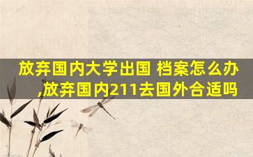 放弃国内大学出国 档案怎么办,放弃国内211去国外合适吗